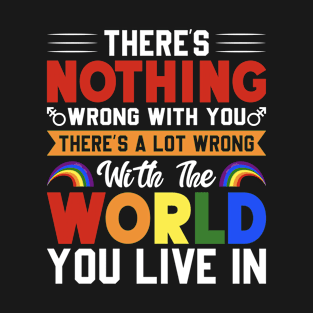 There's Nothing Wrong With You There's a Lot Wrong With the World You Live In Pride LGBTQ T-Shirt