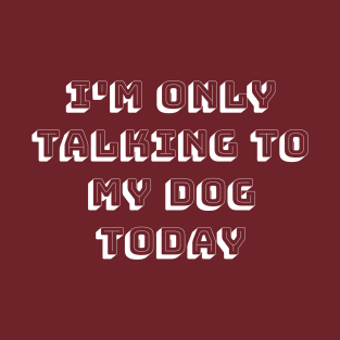 I'm only talking to my dog today T-Shirt