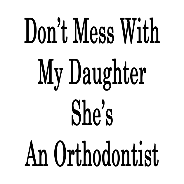 Don't Mess With My Daughter She's An Orthodontist by supernova23