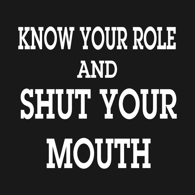 know your role and shut your mouth by l designs