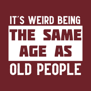 It's Weird Being The Same Age As Old People T-Shirt