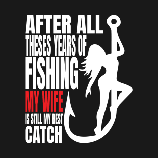 After All Theses Years Of Fishing My Wife Is Still My Best Catch T-Shirt