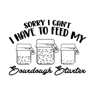 Funny Sourdough Baker Bread Baking Saying Sorry I Can't I Have To Feed My Sourdough Starter T-Shirt