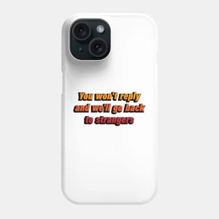 You won't reply and we'll go back to strangers Phone Case