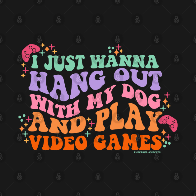 I Just Wanna Hang Out with My Dog and Play Video Games by Pupcakes and Cupcats