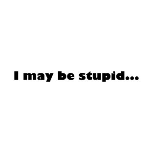 I may be stupid... T-Shirt