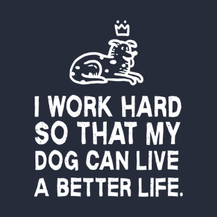 I work Hard So That My Dog Can Live A Better Life | Dog Lover Humor T-Shirt