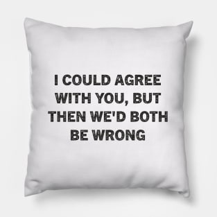 I Could Agree With You But Then We'd Both Be Wrong Pillow