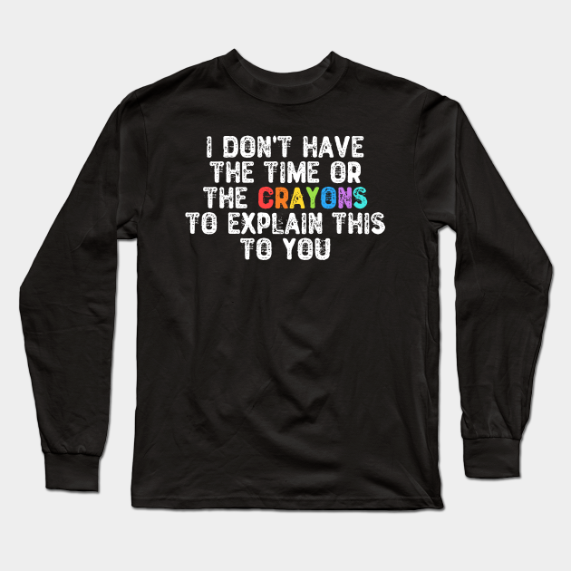 I Don't Have The Time Or The Crayons - Funny Sayings - Long Sleeve T-Shirt | TeePublic I Don't Have The Time Or The Crayons - Funny Sayings - Long Sleeve T-Shirt | TeePublic