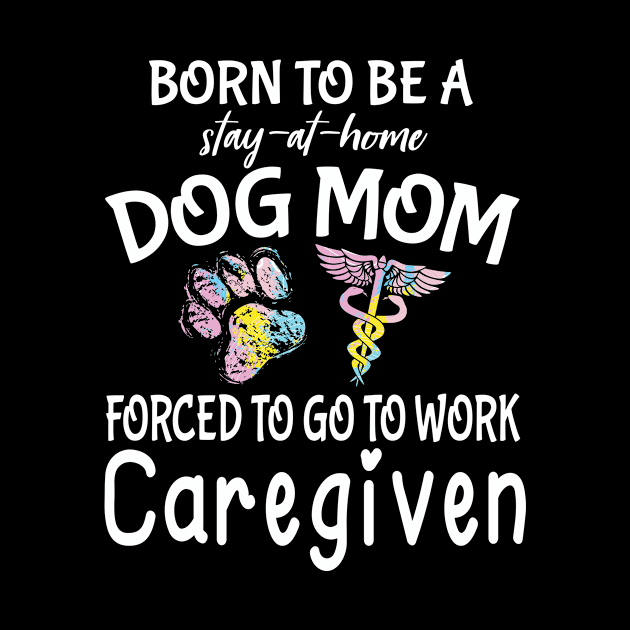 Born To Be A Stay At Home Dog Mom Forced To Go To Work Caregiven Happy Dog Mommy Mama Son Daughter by Cowan79