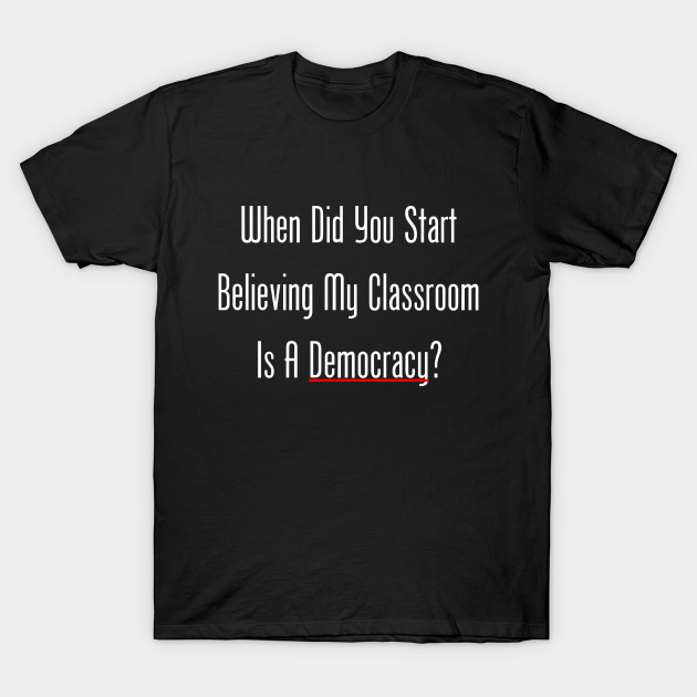 Discover When Did You Start Believing My Classroom Is A Democracy? - Back To School - T-Shirt