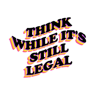 THINK WHILE IT'S STILL LEGAL T-Shirt