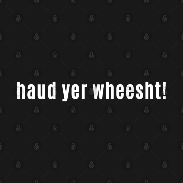 haud yer wheesht - Scottish for Hush or Be quiet! by allscots