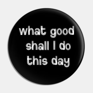 What Good Shall I Do This Day Pin