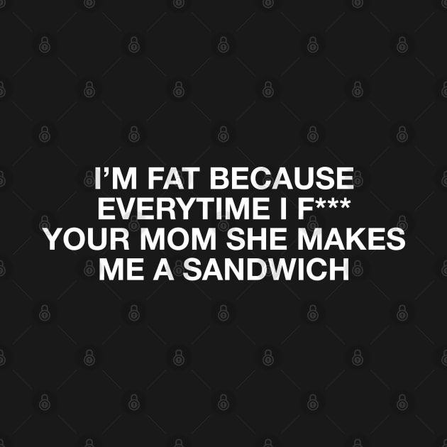 I'm fat because everytime i f*** your mom she makes me a sandwich - Body positive humor - White Type by Tanguy44