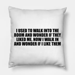 I used to walk into the room and wonder if they liked me, now I walk in and wonder if I like them Pillow