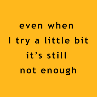 "even when i try a little bit, it's still not enough" T-Shirt