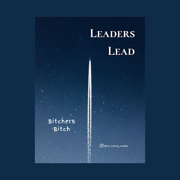 Leaders Lead. Bitchers Bitch. by TheWorkingWealthy