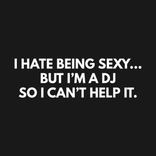 I Hate Being Sexy... But I'm A DJ, So I Can't Help It. T-Shirt