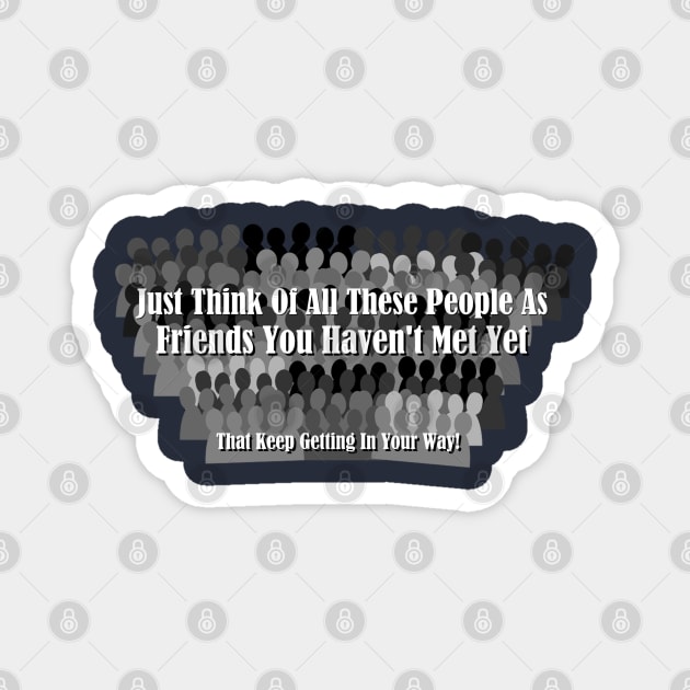 Just Think Of All These People As Friends Your Haven't Met Yet That Keep Getting In Your Way Magnet by ThemedSupreme