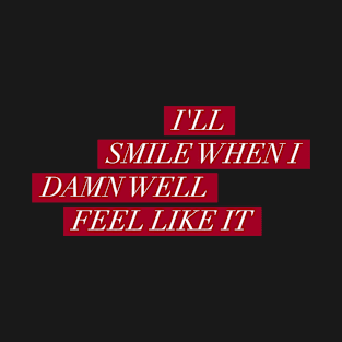 I'll smile when I damn well feel like it T-Shirt