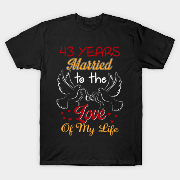43 Years Married To The Love Of My Life Couple Shirt 43rd Wedding Anniversary Gifts T Shirt Teepublic