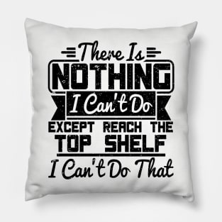 THERE IS NOTHING I CAN'T DO EXCEPT REACH THE TOP SHELF I CAN'T DO THAT Pillow