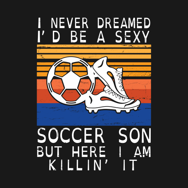 I Never Dreamed I'd Be A Sexy Soccer Son But Here I Am Killin' It Happy Father July 4th Day by DainaMotteut