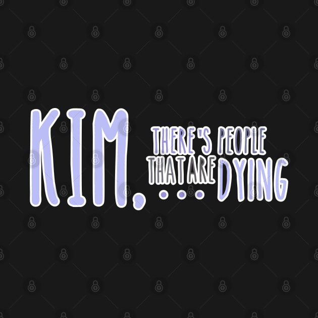 Kim, There's People That are Dying by one-broke-kid