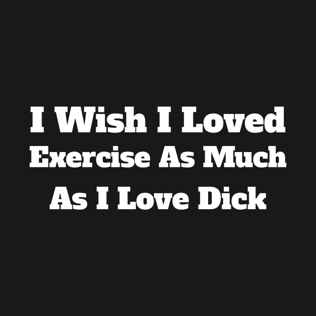 I Wish I Loved Exercise As Much As I Love Dick by kidstok