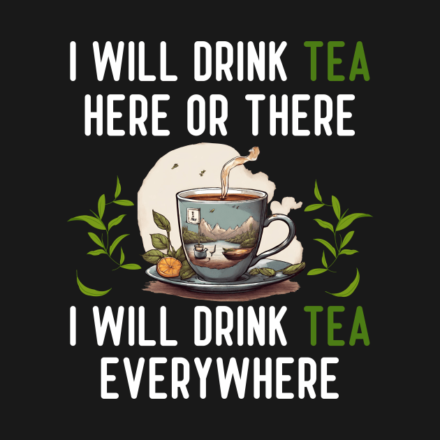 I Will Drink TEA Here Or There I Will Drink TEA Everywhere by Pikalaolamotor