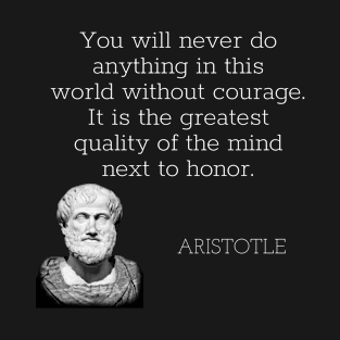 aristotle | quotes | you will never do anything in this world without courage. it is the greatest quality of the mind next to honor. T-Shirt
