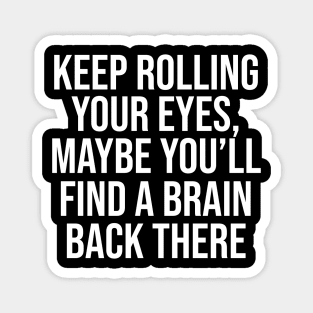 Keep rolling your eyes. Maybe you’ll find a brain back there Magnet