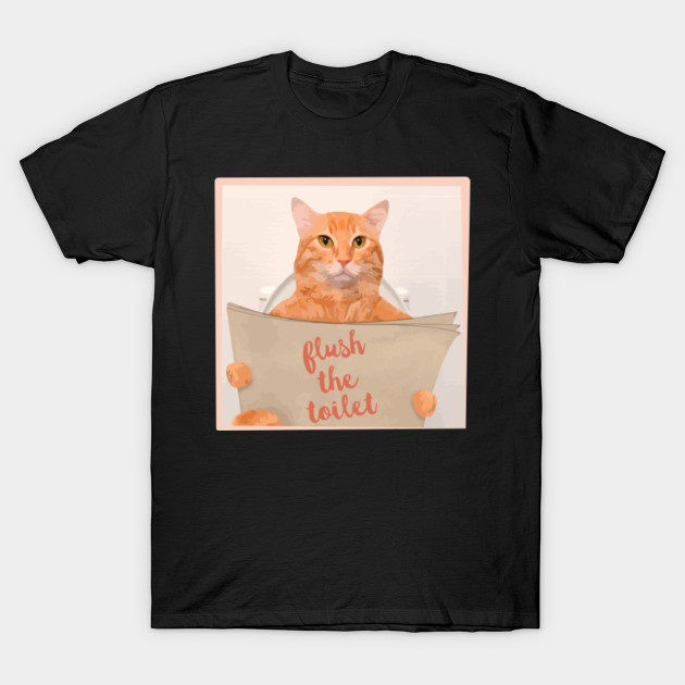 Cat Saying Flush The Toilet Cat Saying Flush The Toilet T