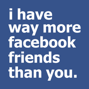 i have way more facebook friends than you. T-Shirt