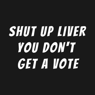 Shut Up Liver You Don't Get A Vote T-Shirt