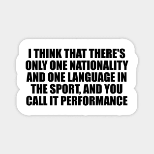 I think that there's only one nationality and one language in the sport, and you call it performance Magnet