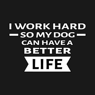 I Work Hard So My Dog Can Have a Better Life - Funny Quote T-Shirt