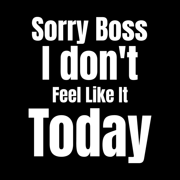 Sorry Boss I Don't Feel Like It Today by jerranne