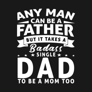 Any man can be a father but it takes a badass single dad to be a mom too T-Shirt