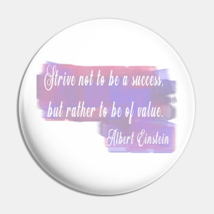 Strive not to be a success, but rather to be of value. –Albert Einstein Pin