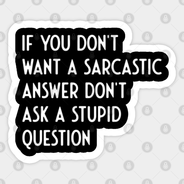 If You Don't Want Sarcastic Answer Don't Ask Stupid Question - Funny Sayings - Sticker | TeePublic If You Don't Want Sarcastic Answer Don't Ask Stupid Question - Funny Sayings - Sticker | TeePublic