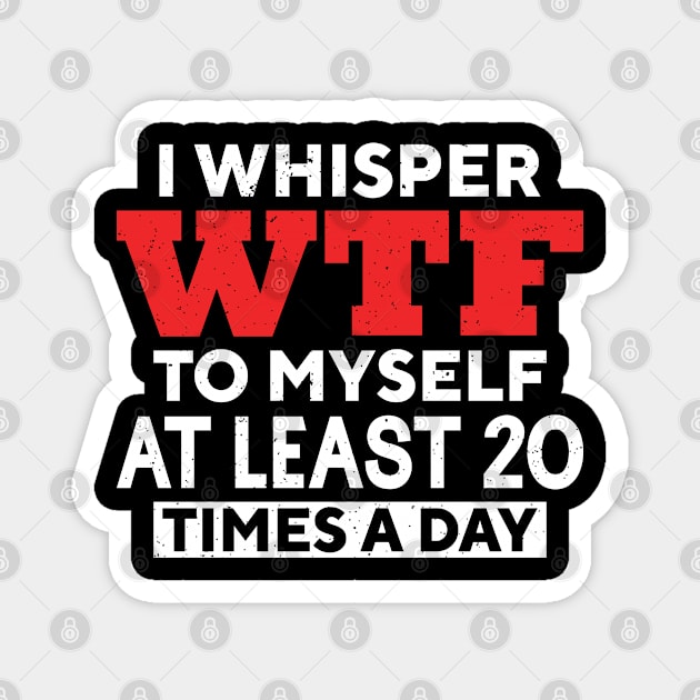 I Whisper Wtf To Myself At Least 20 Times A Day Magnet by RiseInspired