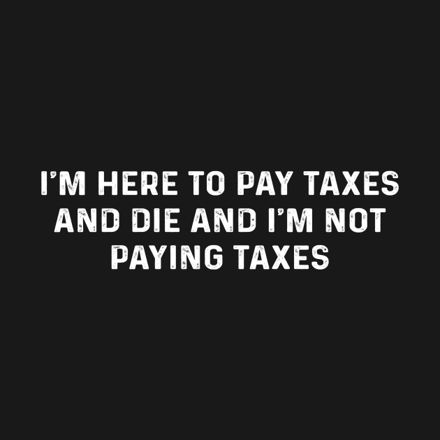 I'm Here To Pay Taxes And Die And I'm Not Paying Taxes by Sunoria