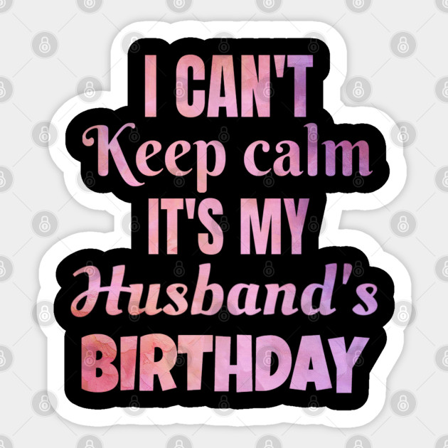 I Can T Keep Calm It S My Husband S Birthday Gift Husband Birthday Sticker Teepublic