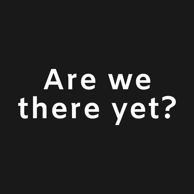 Are we there yet? by Motivational_Apparel