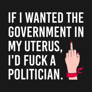 If I Wanted the Government in my Uterus I'd Fuck a Politician, Pro Choice Feminist Gift T-Shirt