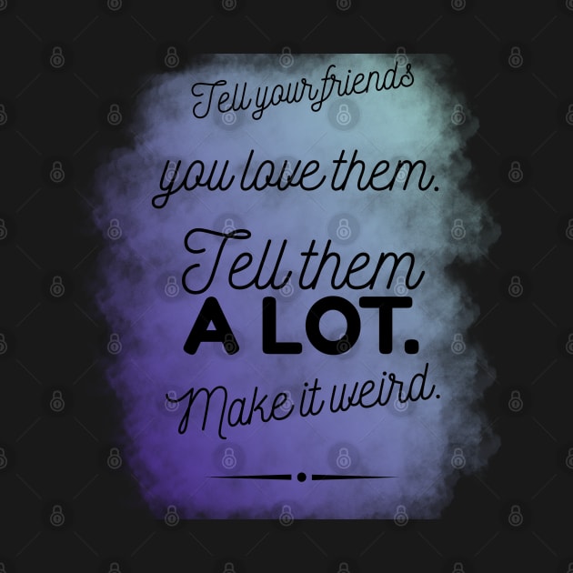 Tell Friends you Love them, Make it Weird Quote by Wanderer Bat