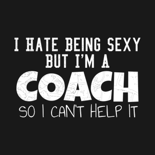 I Hate Being Sexy But I'm A Coach So I Can't Help It T-Shirt