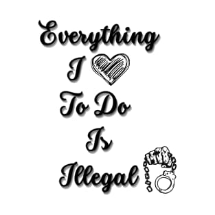 Everything I Love To Do Is Illegal T-Shirt